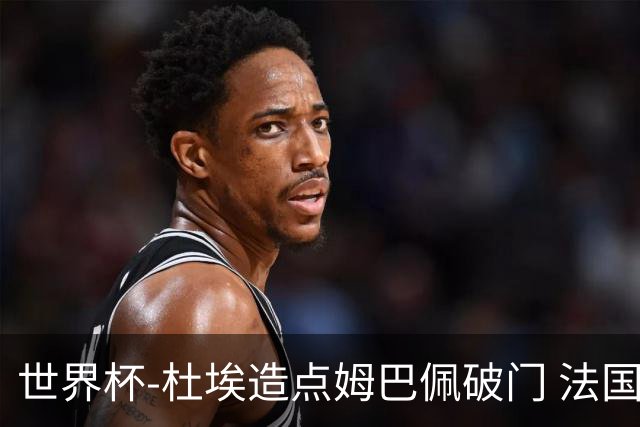 世界杯-杜埃造点姆巴佩破门 法国1-0巴拉圭将战摩洛哥