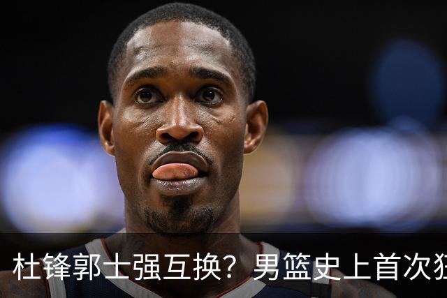 杜锋郭士强互换？男篮史上首次狂输日本19分，广东队换帅时机已到