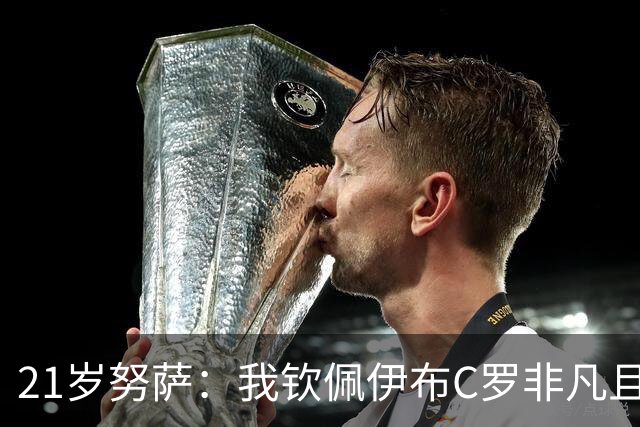 21岁努萨：我钦佩伊布C罗非凡且出众的心态，哈兰德终结能力最强