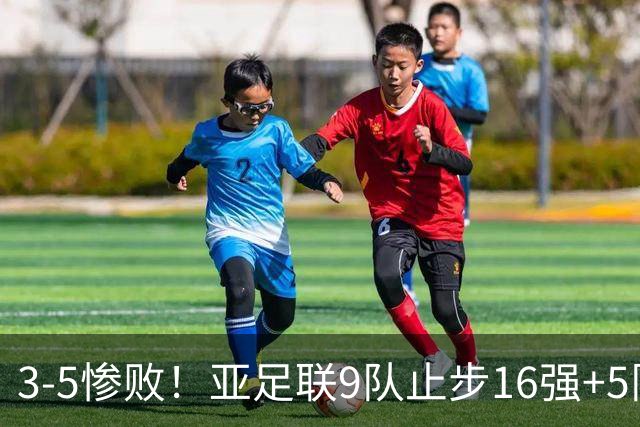 3-5惨败！亚足联9队止步16强+5队垫底出局，国足静待28年晋级契机